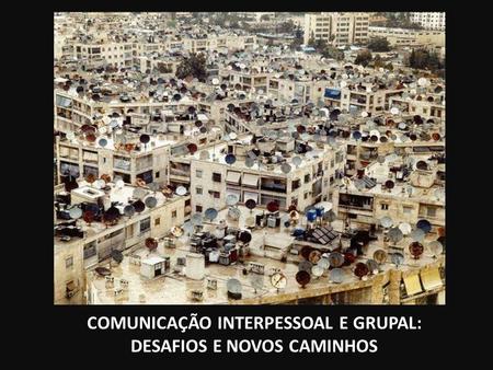 COMUNICAÇÃO INTERPESSOAL E GRUPAL: DESAFIOS E NOVOS CAMINHOS