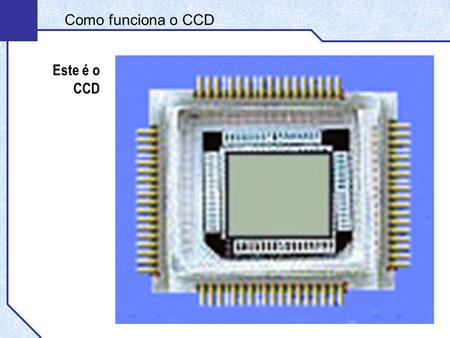 Como funciona o CCD Este é o CCD.