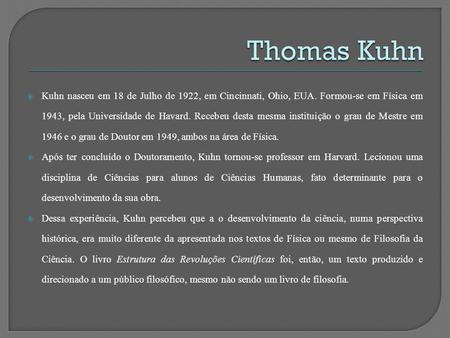 Thomas Kuhn Kuhn nasceu em 18 de Julho de 1922, em Cincinnati, Ohio, EUA. Formou-se em Física em 1943, pela Universidade de Havard. Recebeu desta mesma.