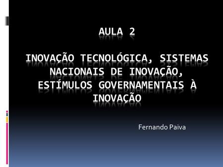 Aula 2 Inovação Tecnológica, Sistemas Nacionais de Inovação, Estímulos Governamentais à Inovação Fernando Paiva.