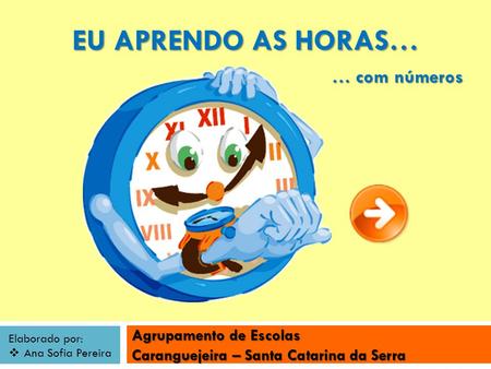 Agrupamento de Escolas Caranguejeira – Santa Catarina da Serra Elaborado por: Ana Sofia Pereira EU APRENDO AS HORAS… … com números.
