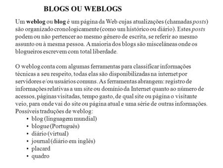 BLOGS OU WEBLOGS Um weblog ou blog é um página da Web cujas atualizações (chamadas posts) são organizado cronologicamente (como um histórico ou diário).