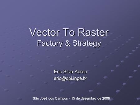 Vector To Raster Factory & Strategy Eric Silva Abreu São José dos Campos - 15 de dezembro de 2006.