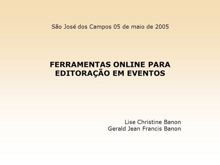 FERRAMENTAS ONLINE PARA EDITORAÇÃO EM EVENTOS Lise Christine Banon Gerald Jean Francis Banon São José dos Campos 05 de maio de 2005.