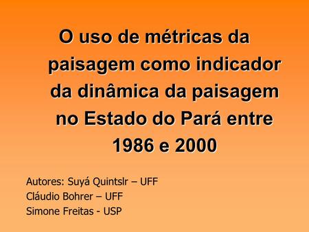 O uso de métricas da paisagem como indicador da dinâmica da paisagem no Estado do Pará entre 1986 e 2000 Autores: Suyá Quintslr – UFF Cláudio Bohrer –