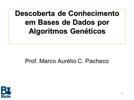 1 Descoberta de Conhecimento em Bases de Dados por Algoritmos Genéticos Prof. Marco Aurélio C. Pacheco.