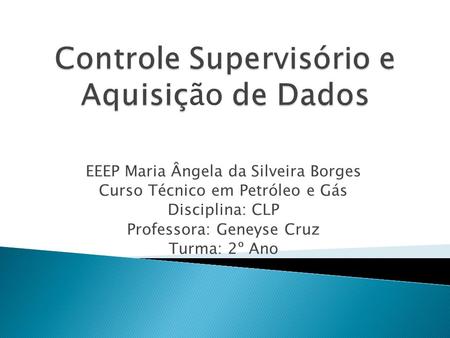 EEEP Maria Ângela da Silveira Borges Curso Técnico em Petróleo e Gás Disciplina: CLP Professora: Geneyse Cruz Turma: 2º Ano.