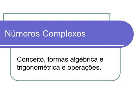 Números Complexos Conceito, formas algébrica e trigonométrica e operações.