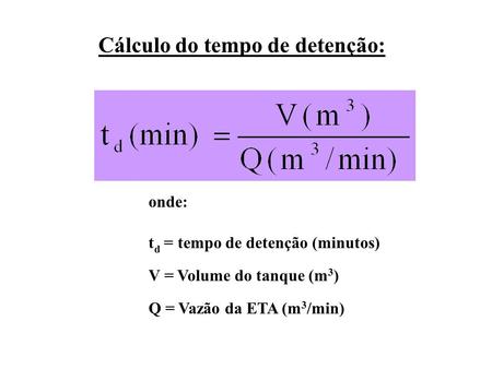 Cálculo do tempo de detenção: onde: t d = tempo de detenção (minutos) V = Volume do tanque (m 3 ) Q = Vazão da ETA (m 3 /min)
