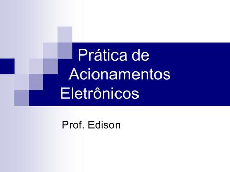 Prática de Acionamentos Eletrônicos Prof. Edison.