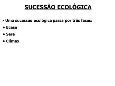 SUCESSÃO ECOLÓGICA - Uma sucessão ecológica passa por três fases: Ecese Sere Clímax.