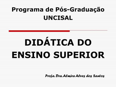 DIDÁTICA DO ENSINO SUPERIOR Programa de Pós-Graduação UNCISAL Profa. Dra. Almira Alves dos Santos.