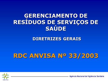Agência Nacional de Vigilância Sanitária RDC ANVISA Nº 33/2003 GERENCIAMENTO DE RESÍDUOS DE SERVIÇOS DE SAÚDE DIRETRIZES GERAIS DIRETRIZES GERAIS.