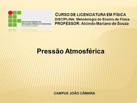 Pressão Atmosférica C URSO DE LICENCIATURA EM FÍSICA DISCIPLINA: Metodologia do Ensino de Física PROFESSOR: Alcindo Mariano de Souza CAMPUS JOÃO CÂMARA.