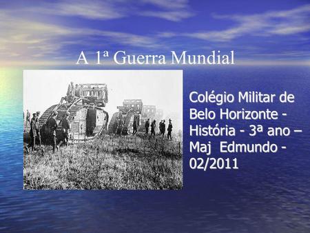 A 1ª Guerra Mundial Colégio Militar de Belo Horizonte - História - 3ª ano – Maj Edmundo - 02/2011.