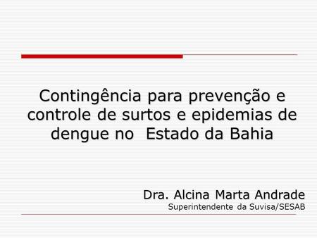 Contingência para prevenção e controle de surtos e epidemias de dengue no Estado da Bahia Dra. Alcina Marta Andrade Superintendente da Suvisa/SESAB 1.