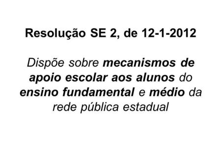 Resolução SE 2, de 12-1-2012 Dispõe sobre mecanismos de apoio escolar aos alunos do ensino fundamental e médio da rede pública estadual.