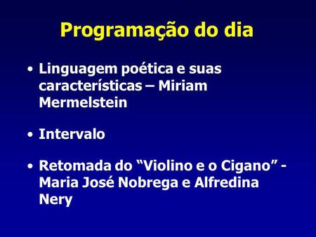 Programação do dia Linguagem poética e suas características – Miriam Mermelstein Intervalo Retomada do “Violino e o Cigano” - Maria José Nobrega e Alfredina.