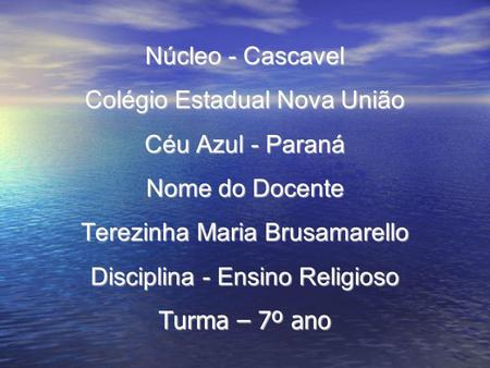 Núcleo - Cascavel Colégio Estadual Nova União Céu Azul - Paraná Nome do Docente Terezinha Maria Brusamarello Disciplina - Ensino Religioso Turma – 7º.