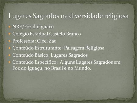 NRE/Foz do Iguaçu Colégio Estadual Castelo Branco Professora: Cleci Zat Conteúdo Estruturante: Paisagem Religiosa Conteúdo Básico: Lugares Sagrados Conteúdo.