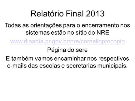 Relatório Final 2013 Todas as orientações para o encerramento nos sistemas estão no sítio do NRE www.diaadia.pr.gov.br/nre/cornelioprocopio Página do.