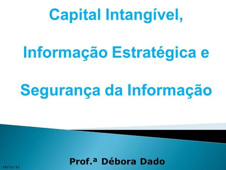 Capital Intangível, Informação Estratégica e Segurança da Informação Prof.ª Débora Dado 14/11/13.