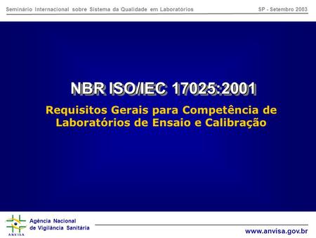 Agência Nacional de Vigilância Sanitária www.anvisa.gov.br Seminário Internacional sobre Sistema da Qualidade em Laboratórios SP - Setembro 2003 NBR ISO/IEC.