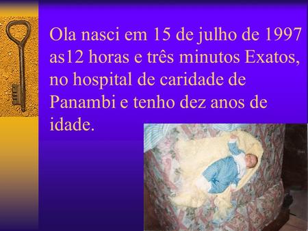 Ola nasci em 15 de julho de 1997 as12 horas e três minutos Exatos, no hospital de caridade de Panambi e tenho dez anos de idade.