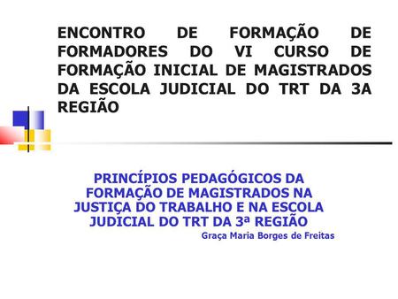 ENCONTRO DE FORMAÇÃO DE FORMADORES DO VI CURSO DE FORMAÇÃO INICIAL DE MAGISTRADOS DA ESCOLA JUDICIAL DO TRT DA 3A REGIÃO PRINCÍPIOS PEDAGÓGICOS DA FORMAÇÃO.