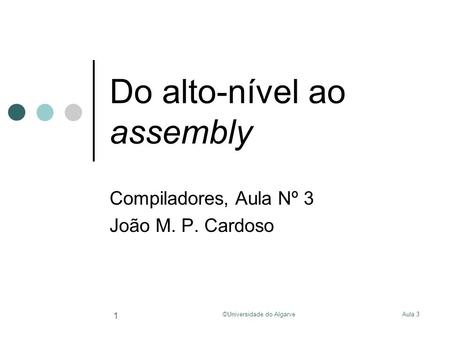 Aula 3©Universidade do Algarve 1 Do alto-nível ao assembly Compiladores, Aula Nº 3 João M. P. Cardoso.