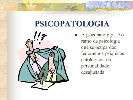 PSICOPATOLOGIA A psicopatologia é o ramo da psicologia que se ocupa dos fenômenos psíquicos patológicos da personalidade desajustada.