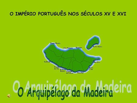 O IMPÉRIO PORTUGUÊS NOS SÉCULOS XV E XVI O Arquipélago da Madeira