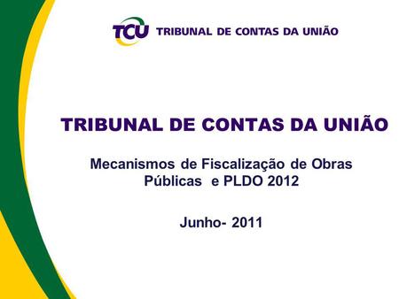 TRIBUNAL DE CONTAS DA UNIÃO Mecanismos de Fiscalização de Obras Públicas e PLDO 2012 Junho- 2011.