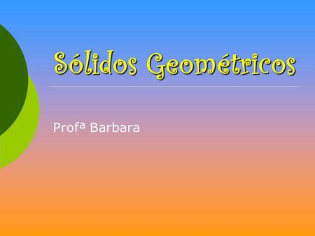 Sólidos Geométricos Profª Barbara.
