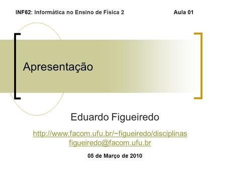 Apresentação Eduardo Figueiredo 05 de Março de 2010 INF62: Informática no Ensino de Física 2Aula 01
