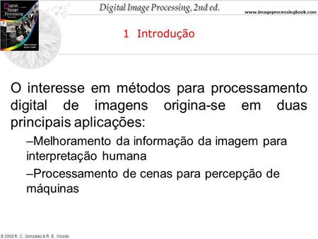 Digital Image Processing, 2nd ed. www.imageprocessingbook.com © 2002 R. C. Gonzalez & R. E. Woods O interesse em métodos para processamento digital de.