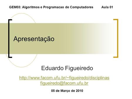 Apresentação Eduardo Figueiredo 05 de Março de 2010 GEM03: Algoritmos e Programacao de ComputadoresAula 01