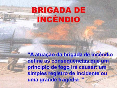 BRIGADA DE INCÊNDIO “A atuação da brigada de incêndio define as conseqüências que um princípio de fogo irá causar: um simples registro de incidente ou.