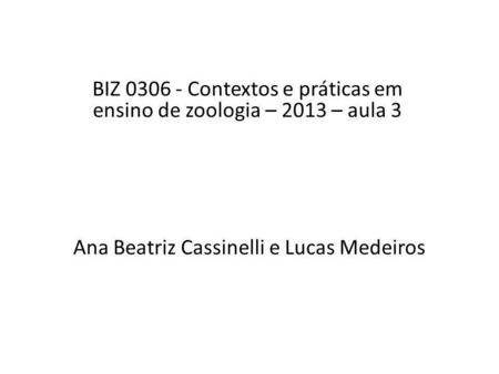 Ana Beatriz Cassinelli e Lucas Medeiros BIZ 0306 - Contextos e práticas em ensino de zoologia – 2013 – aula 3.