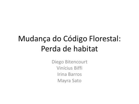 Mudança do Código Florestal: Perda de habitat Diego Bitencourt Vinícius Biffi Irina Barros Mayra Sato.