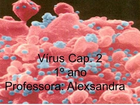 Vírus, um grupo a parte. Vírus Cap. 2 1º ano Professora: Alexsandra.