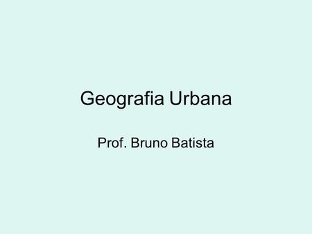 Geografia Urbana Prof. Bruno Batista.