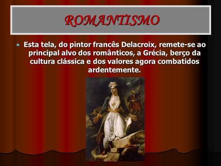 ROMANTISMO Esta tela, do pintor francês Delacroix, remete-se ao principal alvo dos românticos, a Grécia, berço da cultura clássica e dos valores agora.