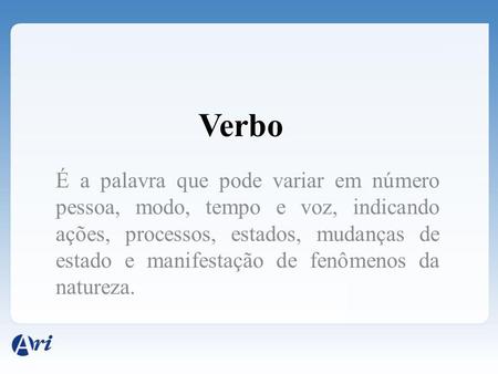 Verbo É a palavra que pode variar em número pessoa, modo, tempo e voz, indicando ações, processos, estados, mudanças de estado e manifestação de fenômenos.