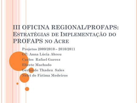 III OFICINA REGIONAL/PROFAPS: E STRATÉGIAS DE I MPLEMENTAÇÃO DO PROFAPS NO A CRE Projetos 2009/2010 – 2010/2011 GT: Anna Lúcia Abreu Carlos Rafael Garcez.