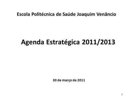 Agenda Estratégica 2011/2013 30 de março de 2011 Escola Politécnica de Saúde Joaquim Venâncio 1.