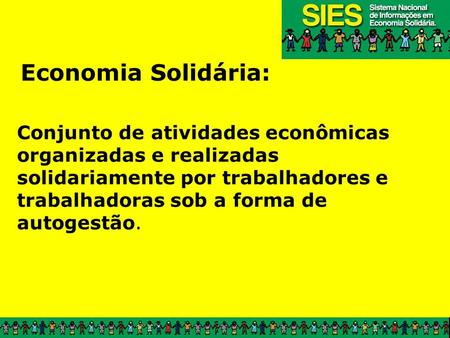 Economia Solidária: Conjunto de atividades econômicas organizadas e realizadas solidariamente por trabalhadores e trabalhadoras sob a forma de autogestão.