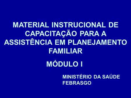 MATERIAL INSTRUCIONAL DE CAPACITAÇÃO PARA A ASSISTÊNCIA EM PLANEJAMENTO FAMILIAR MÓDULO I MINISTÉRIO DA SAÚDE FEBRASGO.