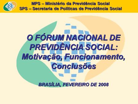 MPS – Ministério da Previdência Social SPS – Secretaria de Políticas de Previdência Social O FÓRUM NACIONAL DE PREVIDÊNCIA SOCIAL: Motivação, Funcionamento,