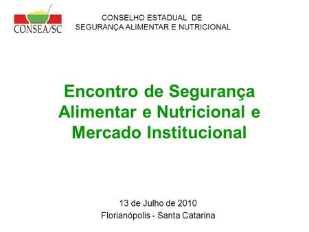 Encontro de Segurança Alimentar e Nutricional e Mercado Institucional 13 de Julho de 2010 Florianópolis - Santa Catarina CONSELHO ESTADUAL DE SEGURANÇA.